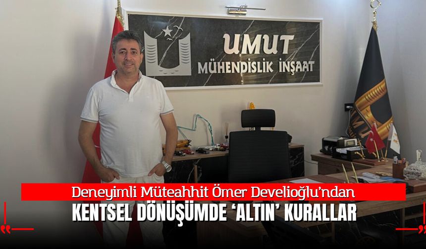 Deneyimli Müteahhit Ömer Develioğlu'ndan Kentsel Dönüşümde Altın Kurallar