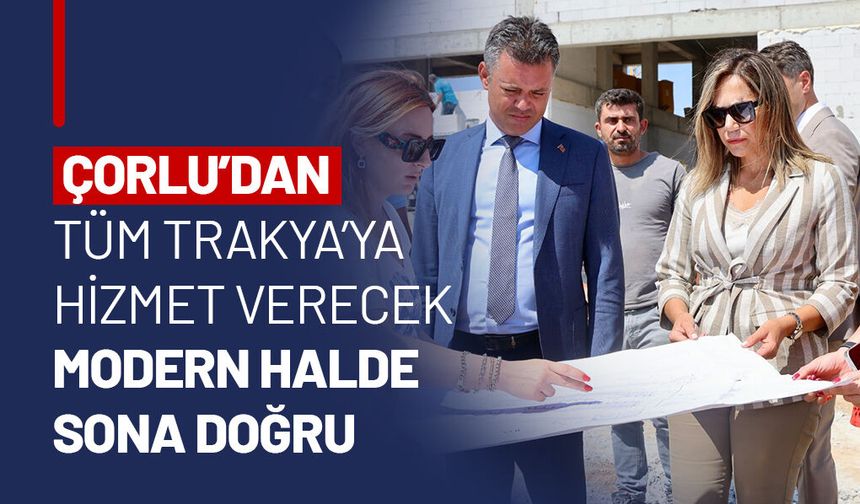 ÇORLU’NUN YENİ TOPTANCI HALİNDE SONA GELİNDİ: YÜZDE 98’İ TAMAMLANDI