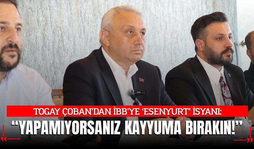 Togay Çoban’dan İBB’ye Esenyurt İsyanı: Yapamıyorsanız Kayyuma Bırakın