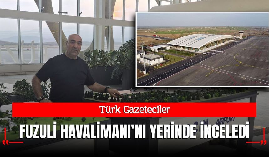 Türk Gazeteciler Fuzuli Havalimanını Yerinde İnceledi