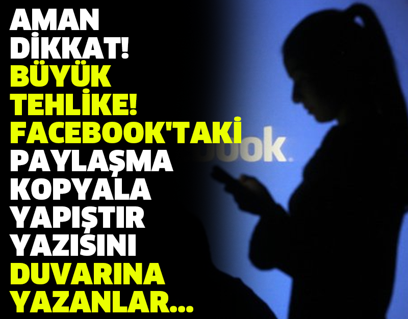 AMAN DİKKAT! BÜYÜK TEHLİKE! FACEBOOK'TAKİ 'PAYLAŞMA. KOPYALA, YAPIŞTIR.' YAZISINI DUVARINA YAZANLAR...