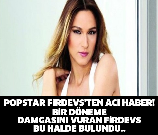 POPSTAR FİRDEVS&#039;TEN ACI HABER! BİR DÖNEME DAMGASINI VURAN FİRDEVS BU HALDE BULUNDU..