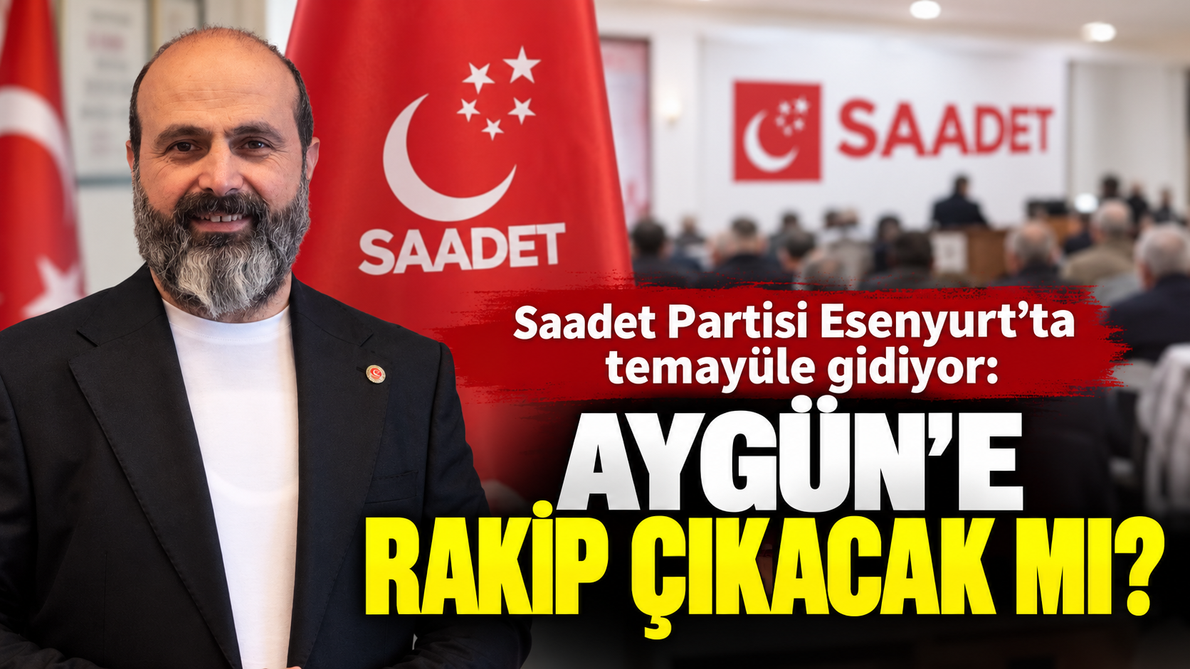 SAADET PARTİSİ ESENYURT’TA TEMAYÜLE GİDİYOR: AYGÜN’E RAKİP ÇIKACAK MI?